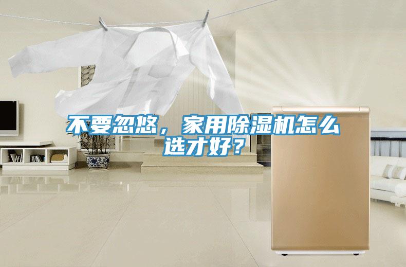 不要忽悠，家用除濕機(jī)怎么選才好？