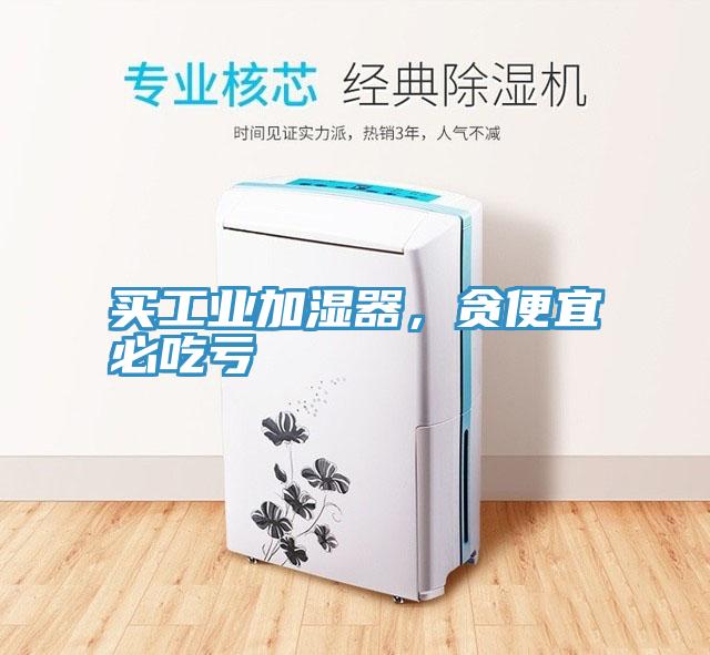 買工業(yè)加濕器，貪便宜必吃虧