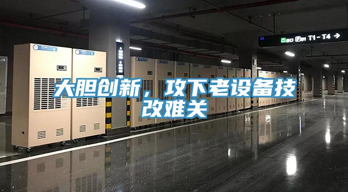 大膽創(chuàng)新，攻下老設(shè)備技改難關(guān)