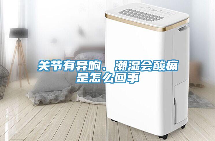 關(guān)節(jié)有異響、潮濕會酸痛是怎么回事