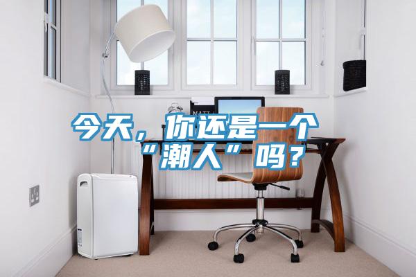 今天，你還是一個(gè)“潮人”嗎？