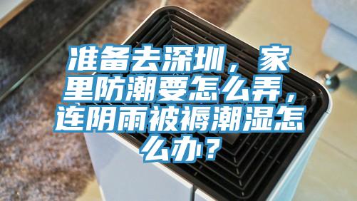 準備去深圳，家里防潮要怎么弄，連陰雨被褥潮濕怎么辦？