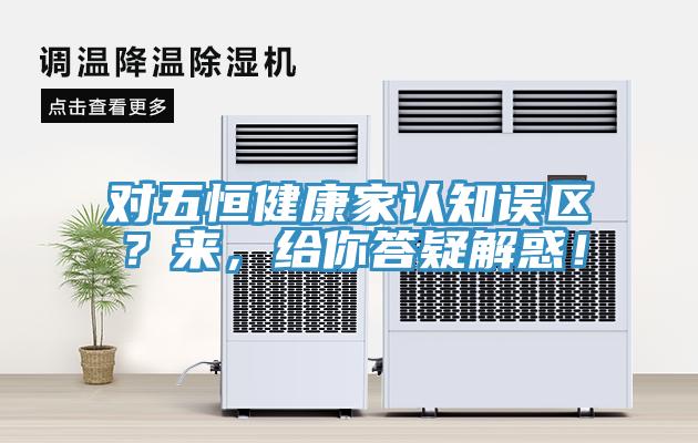 對五恒健康家認(rèn)知誤區(qū)？來，給你答疑解惑！