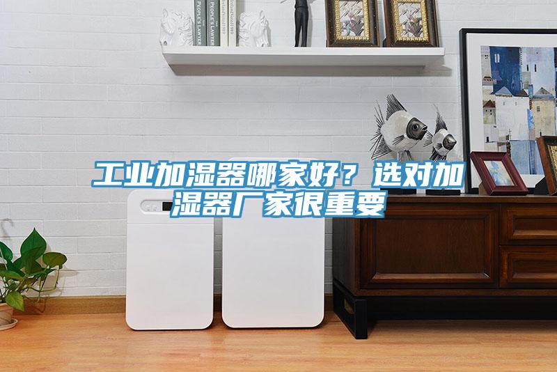 工業(yè)加濕器哪家好？選對(duì)加濕器廠家很重要