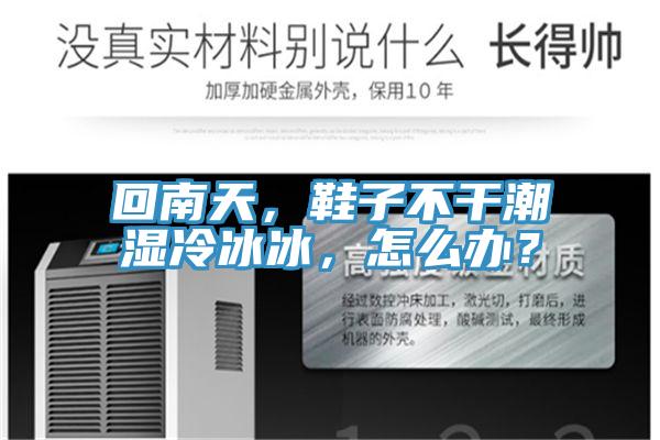 回南天，鞋子不干潮濕冷冰冰，怎么辦？