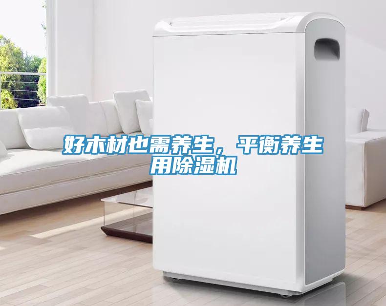 好木材也需養(yǎng)生，平衡養(yǎng)生用除濕機