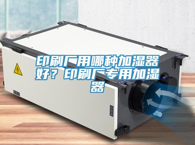 印刷廠用哪種加濕器好？印刷廠專(zhuān)用加濕器