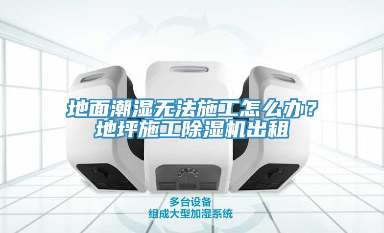 地面潮濕無法施工怎么辦？地坪施工除濕機出租