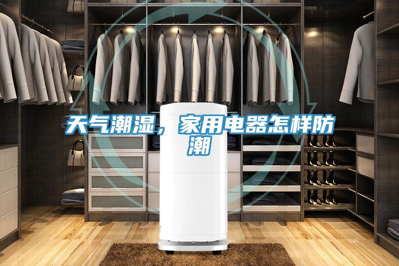 天氣潮濕，家用電器怎樣防潮