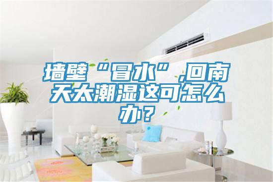 墻壁“冒水”,回南天太潮濕這可怎么辦？