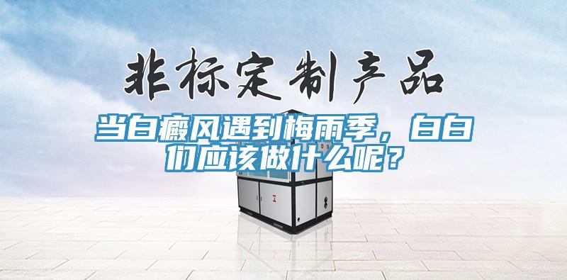 當(dāng)白癜風(fēng)遇到梅雨季，白白們應(yīng)該做什么呢？