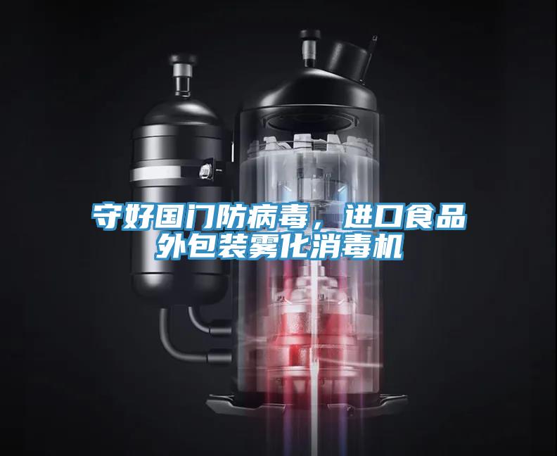 守好國(guó)門防病毒，進(jìn)口食品外包裝霧化消毒機(jī)
