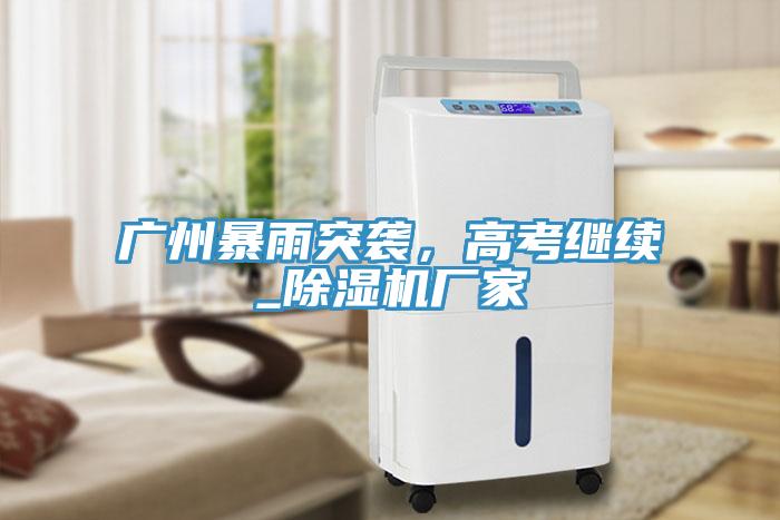 廣州暴雨突襲，高考繼續(xù)_除濕機(jī)廠家