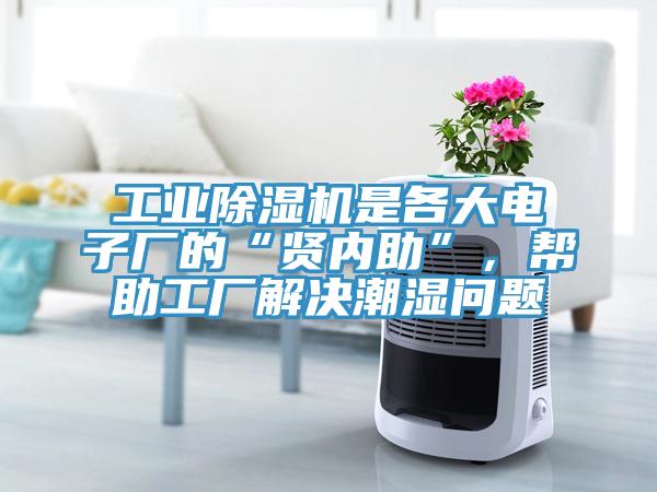 工業(yè)除濕機是各大電子廠的“賢內(nèi)助”，幫助工廠解決潮濕問題