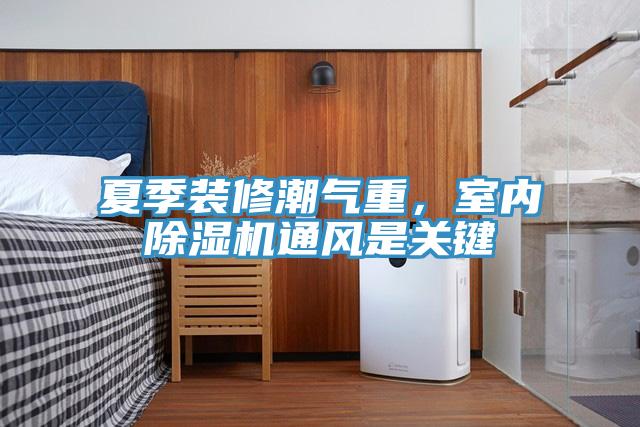 夏季裝修潮氣重，室內(nèi)除濕機通風是關鍵