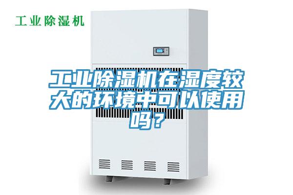 工業(yè)除濕機(jī)在濕度較大的環(huán)境中可以使用嗎？