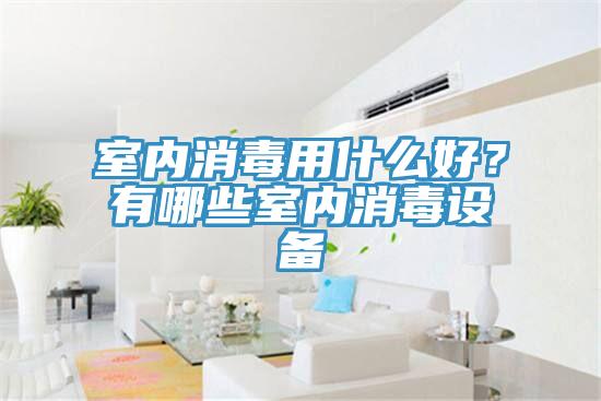 室內(nèi)消毒用什么好？有哪些室內(nèi)消毒設(shè)備