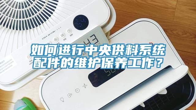 如何進(jìn)行中央供料系統(tǒng)配件的維護(hù)保養(yǎng)工作？