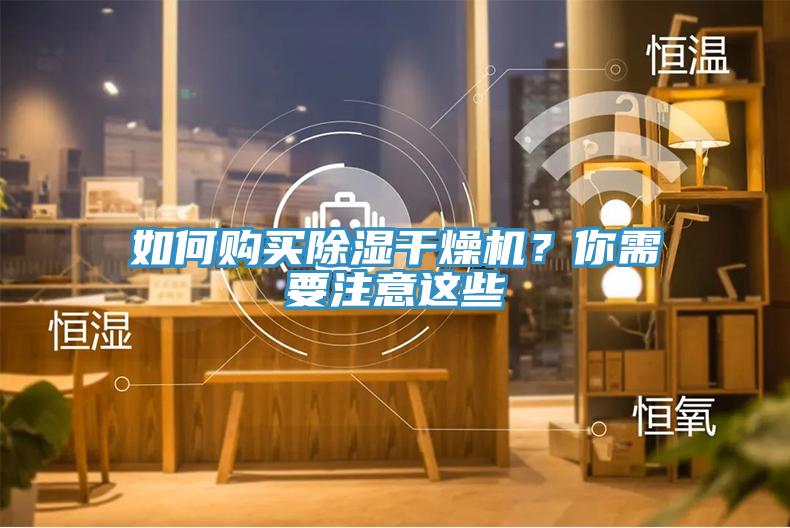 如何購(gòu)買除濕干燥機(jī)？你需要注意這些