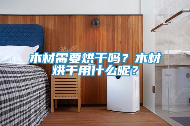 木材需要烘干嗎？木材烘干用什么呢？