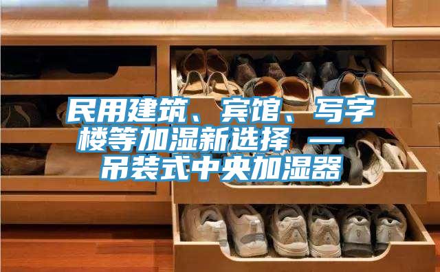 民用建筑、賓館、寫字樓等加濕新選擇 — 吊裝式中央加濕器