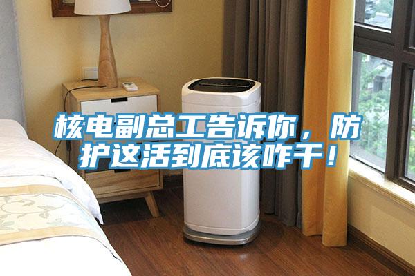 核電副總工告訴你，防護這活到底該咋干！