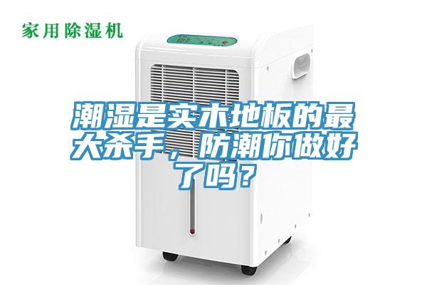 潮濕是實木地板的最大殺手，防潮你做好了嗎？