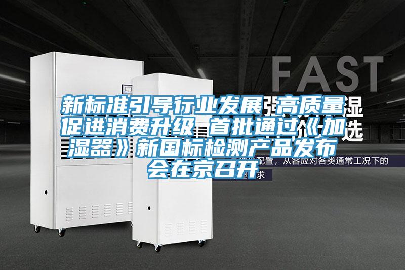 新標準引導行業(yè)發(fā)展 高質(zhì)量促進消費升級 首批通過《加濕器》新國標檢測產(chǎn)品發(fā)布會在京召開