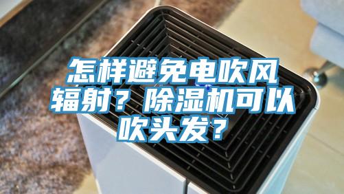 怎樣避免電吹風輻射？除濕機可以吹頭發(fā)？