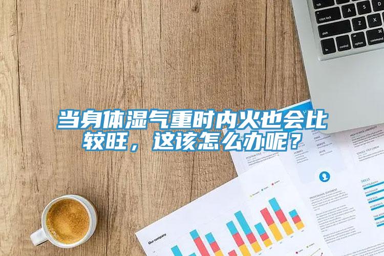 當(dāng)身體濕氣重時(shí)內(nèi)火也會(huì)比較旺，這該怎么辦呢？