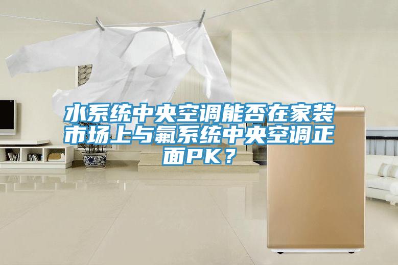 水系統(tǒng)中央空調能否在家裝市場上與氟系統(tǒng)中央空調正面PK？