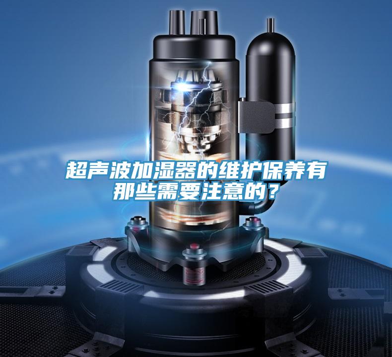 超聲波加濕器的維護保養(yǎng)有那些需要注意的？