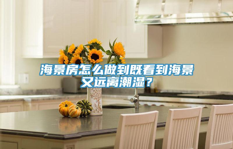 海景房怎么做到既看到海景又遠(yuǎn)離潮濕？