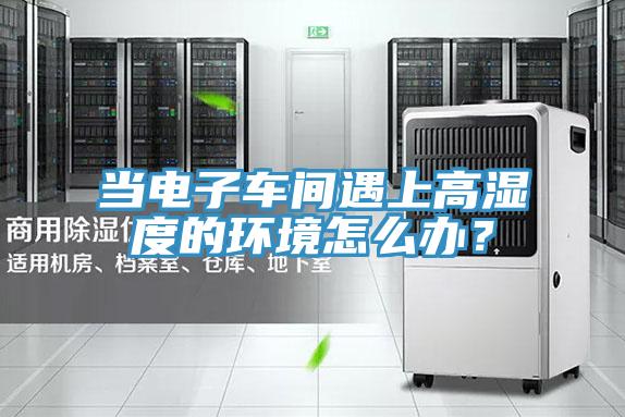 當(dāng)電子車間遇上高濕度的環(huán)境怎么辦？