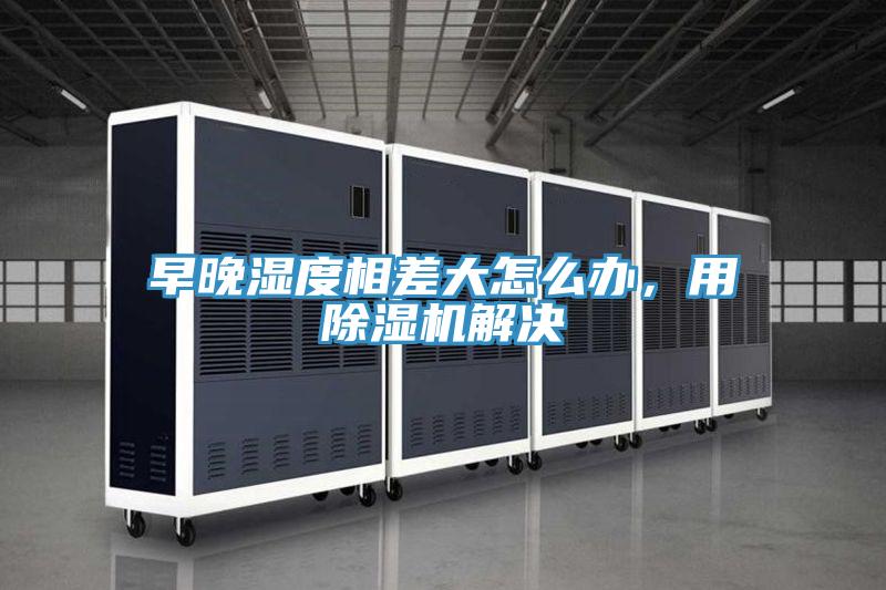 早晚濕度相差大怎么辦，用除濕機(jī)解決