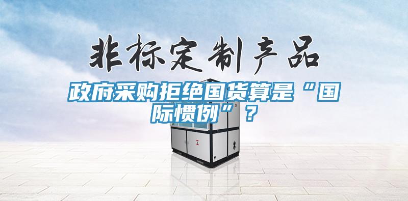 政府采購(gòu)拒絕國(guó)貨算是“國(guó)際慣例”？