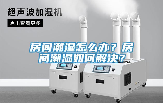 房間潮濕怎么辦？房間潮濕如何解決？