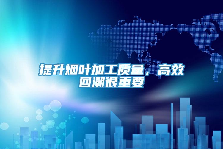 提升煙葉加工質(zhì)量，高效回潮很重要