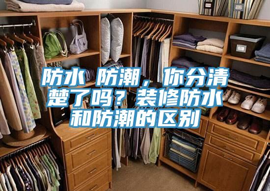 防水≠防潮，你分清楚了嗎？裝修防水和防潮的區(qū)別