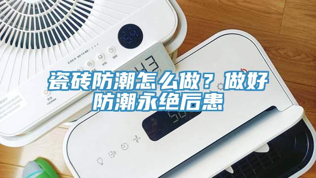 瓷磚防潮怎么做？做好防潮永絕后患
