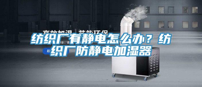 紡織廠有靜電怎么辦？紡織廠防靜電加濕器