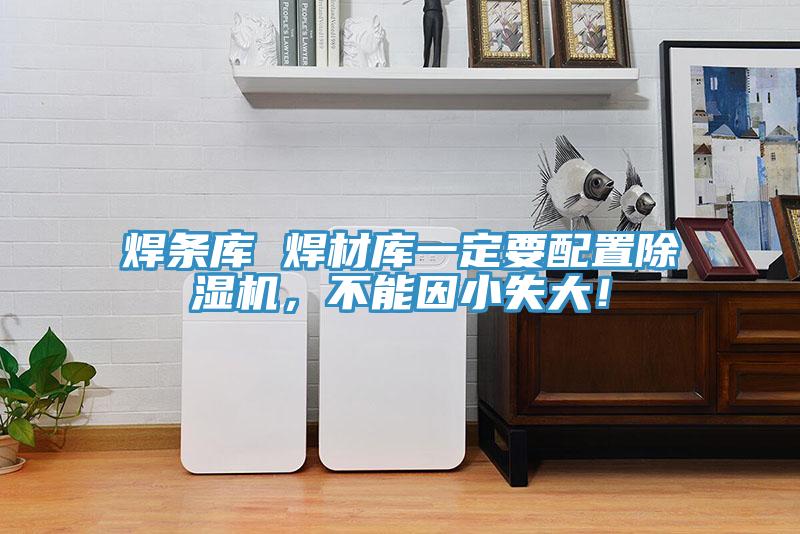 焊條庫(kù) 焊材庫(kù)一定要配置除濕機(jī)，不能因小失大！