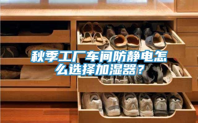 秋季工廠(chǎng)車(chē)間防靜電怎么選擇加濕器？