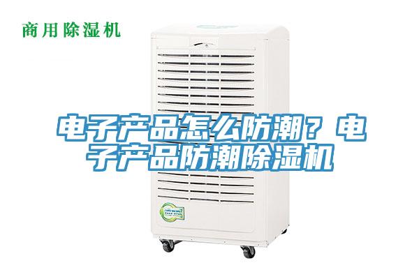 電子產(chǎn)品怎么防潮？電子產(chǎn)品防潮除濕機(jī)