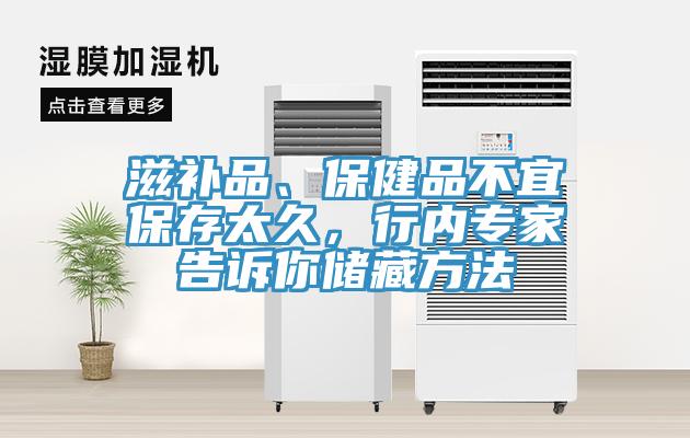 滋補(bǔ)品、保健品不宜保存太久，行內(nèi)專家告訴你儲藏方法