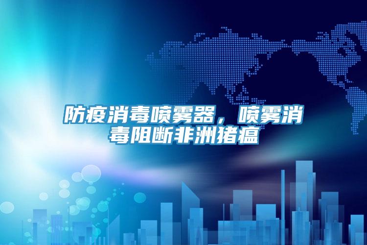 防疫消毒噴霧器，噴霧消毒阻斷非洲豬瘟