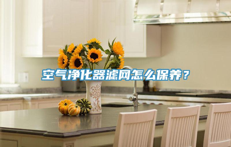 空氣凈化器濾網(wǎng)怎么保養(yǎng)？