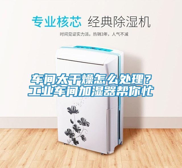 車間太干燥怎么處理？工業(yè)車間加濕器幫你忙