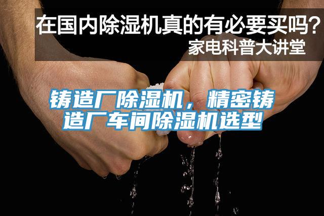 鑄造廠除濕機，精密鑄造廠車間除濕機選型