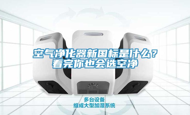 空氣凈化器新國標是什么？看完你也會選空凈